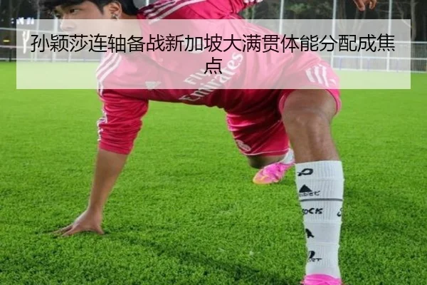 孙颖莎连轴备战新加坡大满贯体能分配成焦点
